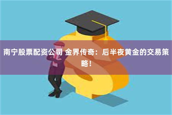 南宁股票配资公司 金界传奇：后半夜黄金的交易策略！