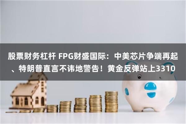 股票财务杠杆 FPG财盛国际：中美芯片争端再起、特朗普直言不讳地警告！黄金反弹站上3310