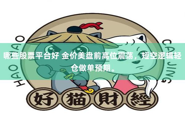 哪些股票平台好 金价美盘前高位震荡，短空逻辑轻仓做单预期。