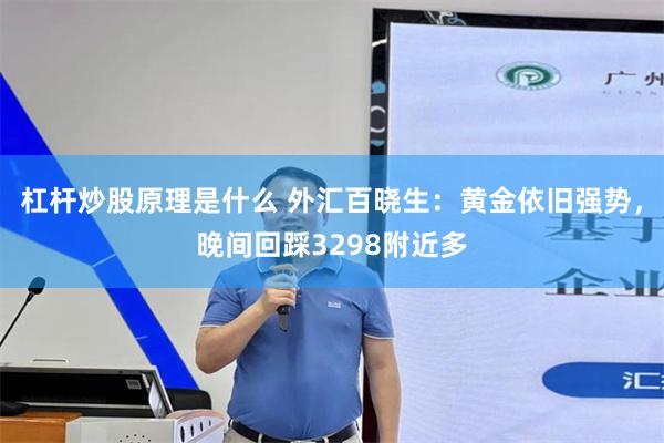 杠杆炒股原理是什么 外汇百晓生：黄金依旧强势，晚间回踩3298附近多