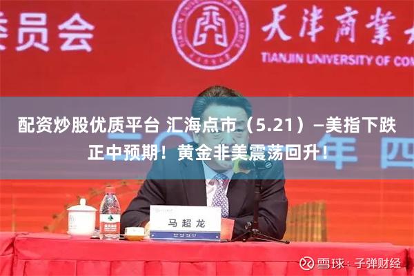配资炒股优质平台 汇海点市（5.21）—美指下跌正中预期！黄金非美震荡回升！