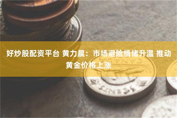 好炒股配资平台 黄力晨：市场避险情绪升温 推动黄金价格上涨