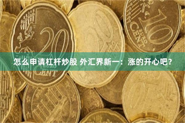 怎么申请杠杆炒股 外汇界新一：涨的开心吧？