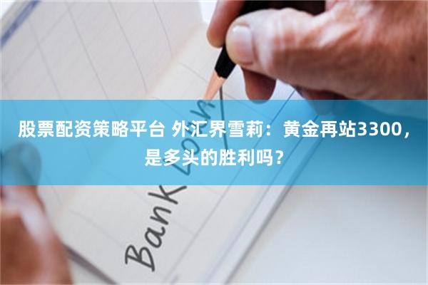 股票配资策略平台 外汇界雪莉：黄金再站3300，是多头的胜利吗？