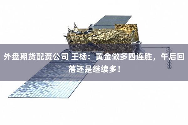 外盘期货配资公司 王杨：黄金做多四连胜，午后回落还是继续多！