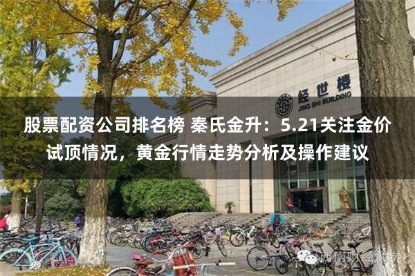 股票配资公司排名榜 秦氏金升：5.21关注金价试顶情况，黄金行情走势分析及操作建议