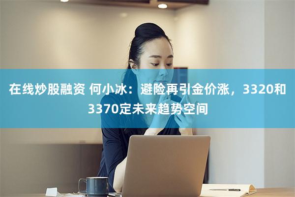 在线炒股融资 何小冰：避险再引金价涨，3320和3370定未来趋势空间