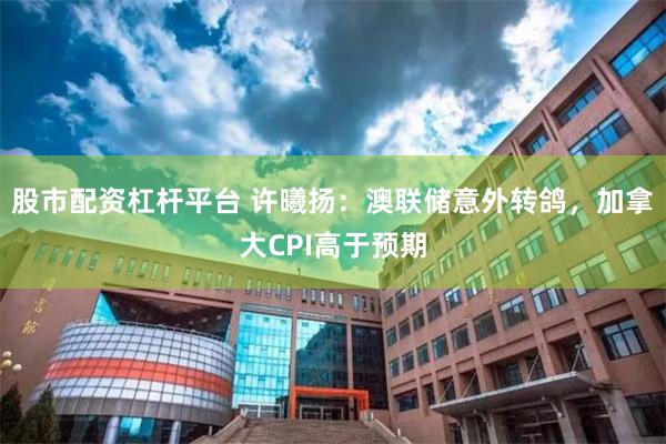 股市配资杠杆平台 许曦扬：澳联储意外转鸽，加拿大CPI高于预期