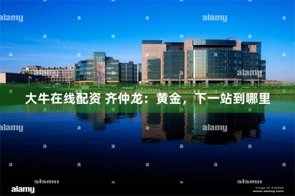 大牛在线配资 齐仲龙：黄金，下一站到哪里