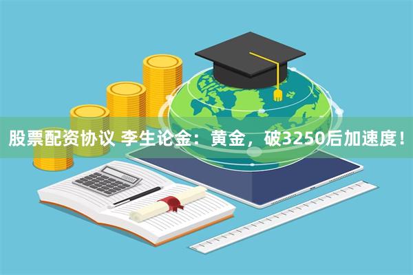 股票配资协议 李生论金：黄金，破3250后加速度！