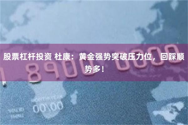 股票杠杆投资 杜康：黄金强势突破压力位，回踩顺势多！