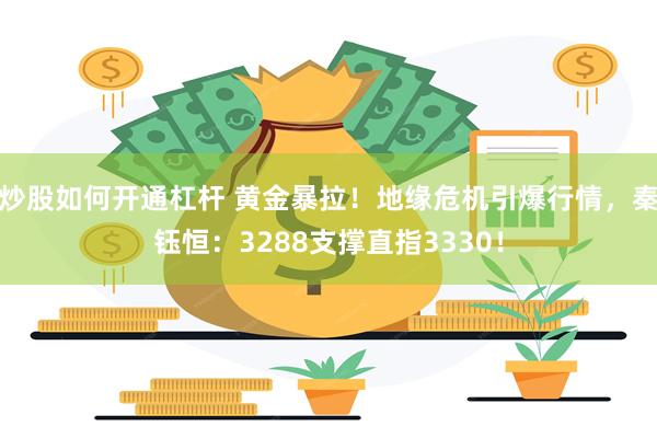炒股如何开通杠杆 黄金暴拉！地缘危机引爆行情，秦钰恒：3288支撑直指3330！