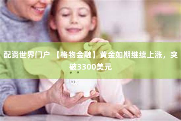 配资世界门户 【格物金融】黄金如期继续上涨，突破3300美元