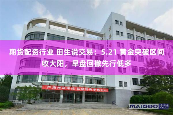 期货配资行业 田生说交易：5.21 黄金突破区间收大阳，早盘回撤先行低多