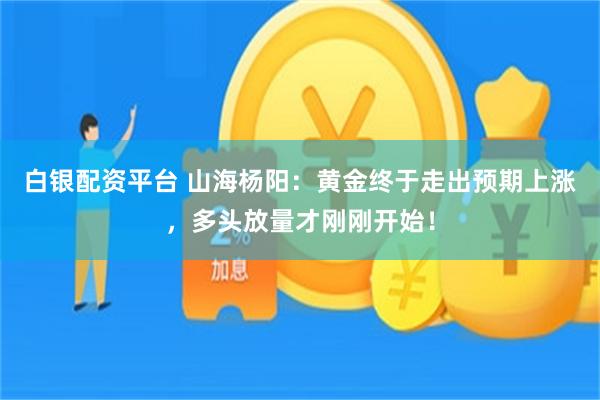 白银配资平台 山海杨阳：黄金终于走出预期上涨，多头放量才刚刚开始！