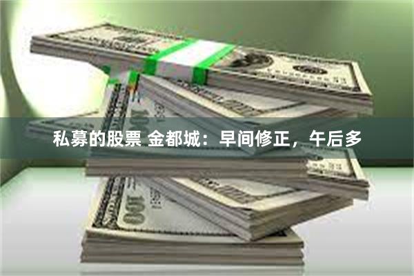 私募的股票 金都城：早间修正，午后多