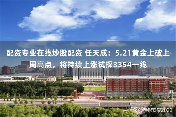 配资专业在线炒股配资 任天成：5.21黄金上破上周高点，将持续上涨试探3354一线