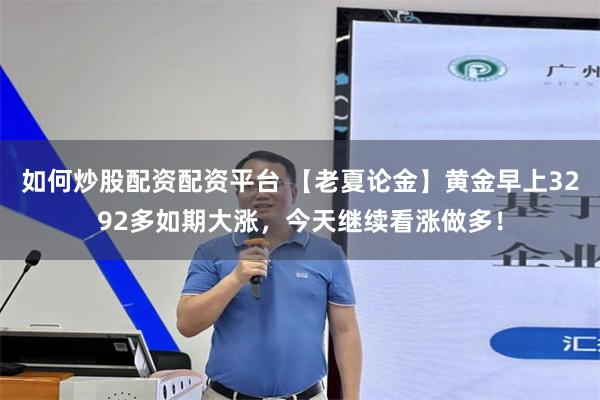 如何炒股配资配资平台 【老夏论金】黄金早上3292多如期大涨，今天继续看涨做多！