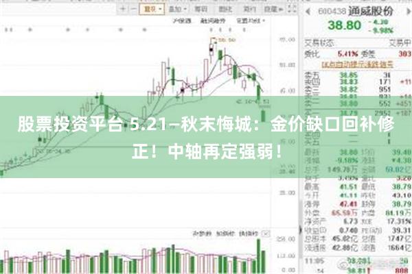 股票投资平台 5.21—秋末悔城：金价缺口回补修正！中轴再定强弱！