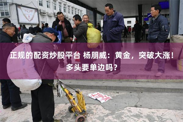 正规的配资炒股平台 杨朋威：黄金，突破大涨！多头要单边吗？