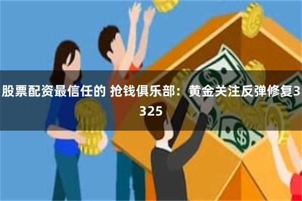 股票配资最信任的 抢钱俱乐部：黄金关注反弹修复3325