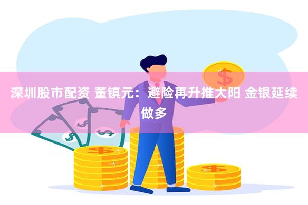深圳股市配资 董镇元：避险再升推大阳 金银延续做多