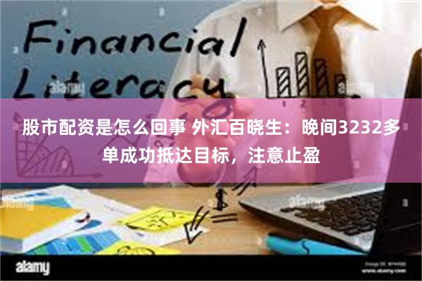 股市配资是怎么回事 外汇百晓生：晚间3232多单成功抵达目标，注意止盈