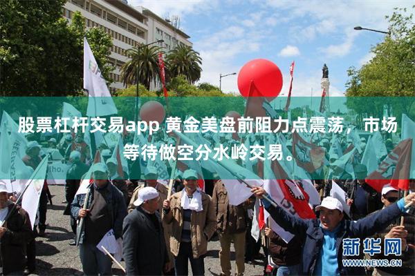 股票杠杆交易app 黄金美盘前阻力点震荡，市场等待做空分水岭交易。