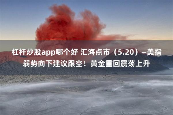 杠杆炒股app哪个好 汇海点市（5.20）—美指弱势向下建议跟空！黄金重回震荡上升