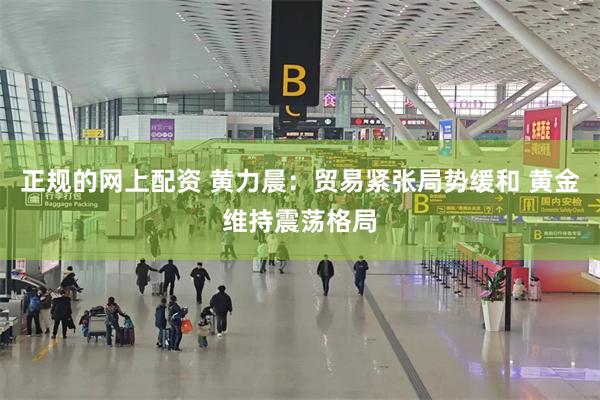 正规的网上配资 黄力晨：贸易紧张局势缓和 黄金维持震荡格局