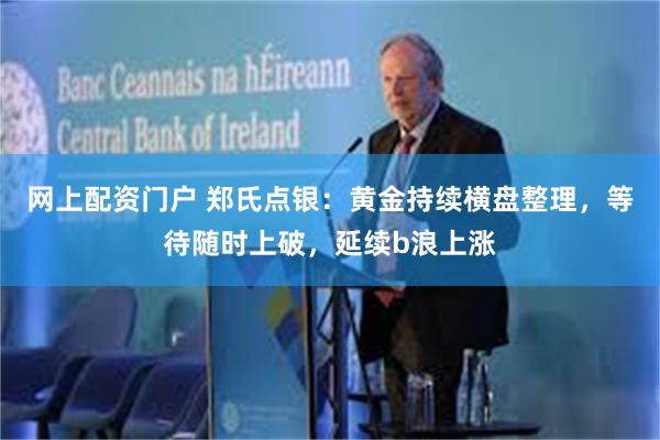 网上配资门户 郑氏点银：黄金持续横盘整理，等待随时上破，延续b浪上涨