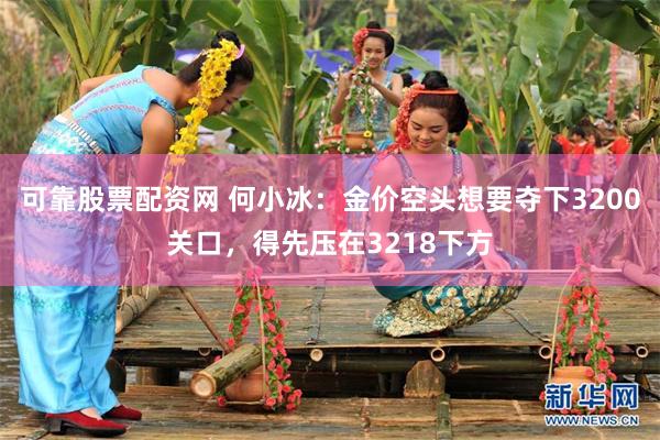 可靠股票配资网 何小冰：金价空头想要夺下3200关口，得先压在3218下方