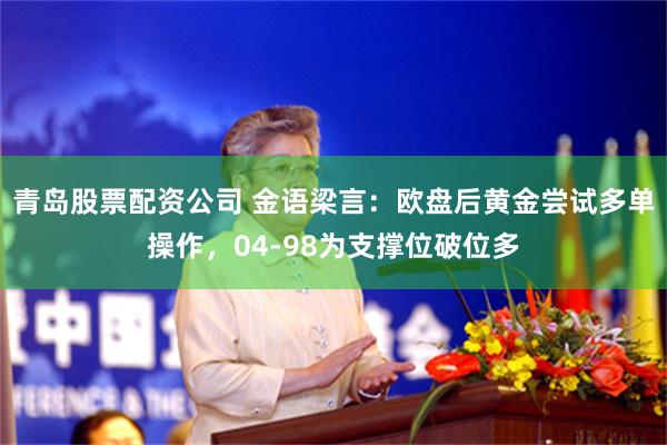 青岛股票配资公司 金语梁言：欧盘后黄金尝试多单操作，04-98为支撑位破位多