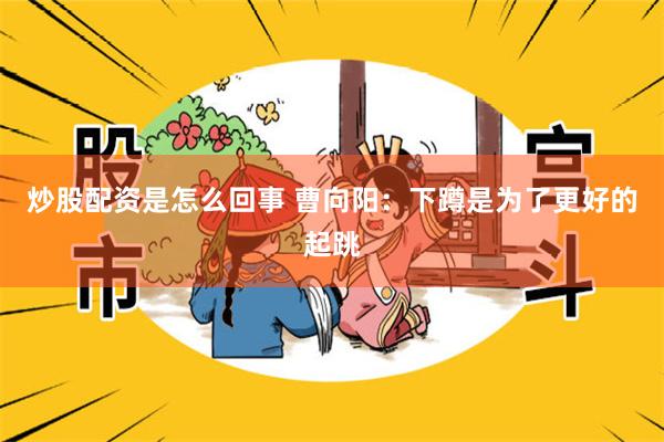 炒股配资是怎么回事 曹向阳：下蹲是为了更好的起跳