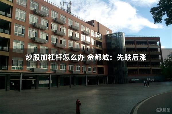 炒股加杠杆怎么办 金都城：先跌后涨