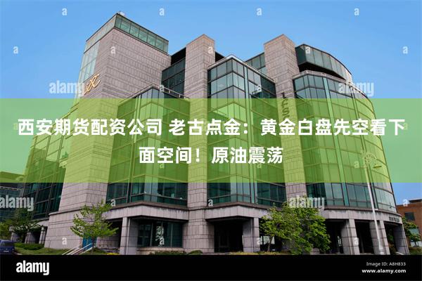 西安期货配资公司 老古点金：黄金白盘先空看下面空间！原油震荡