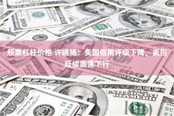 股票杠杆价格 许曦扬：美国信用评级下降，美指延续震荡下行