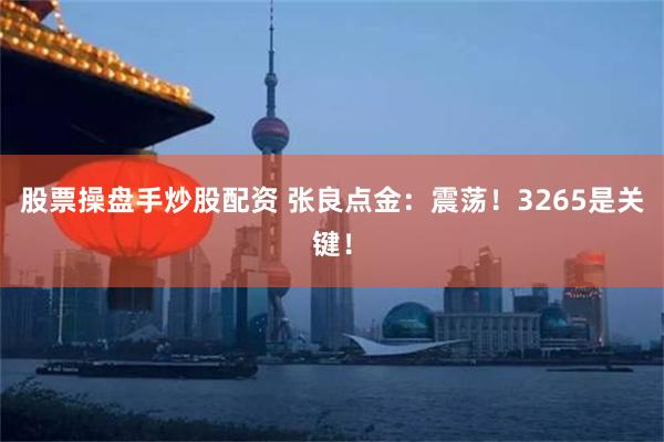 股票操盘手炒股配资 张良点金：震荡！3265是关键！