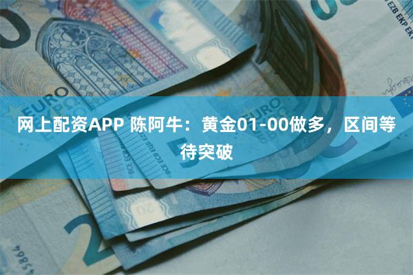 网上配资APP 陈阿牛：黄金01-00做多，区间等待突破
