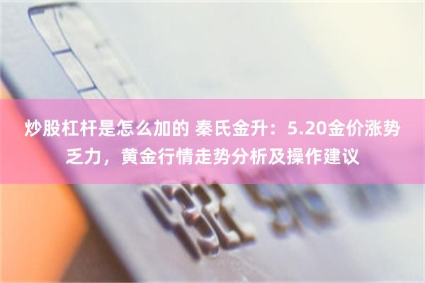 炒股杠杆是怎么加的 秦氏金升：5.20金价涨势乏力，黄金行情走势分析及操作建议