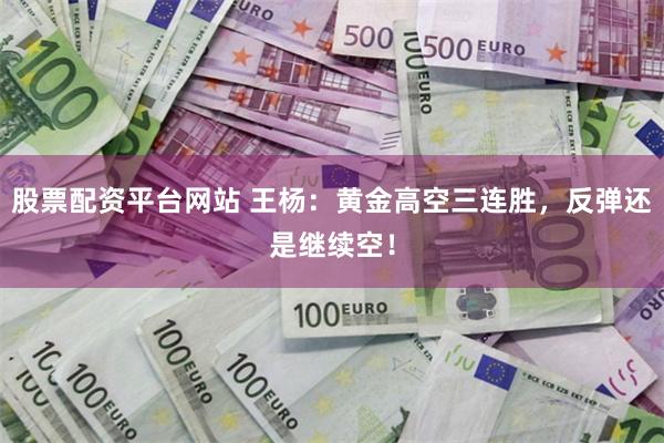 股票配资平台网站 王杨：黄金高空三连胜，反弹还是继续空！