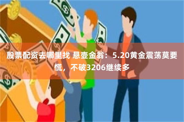 股票配资去哪里找 悬壶金翁：5.20黄金震荡莫要慌，不破3206继续多