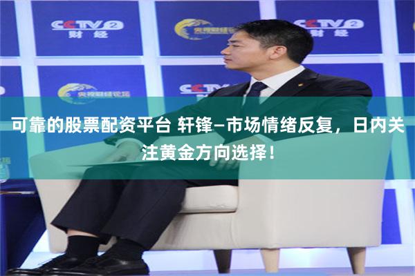 可靠的股票配资平台 轩锋—市场情绪反复，日内关注黄金方向选择！