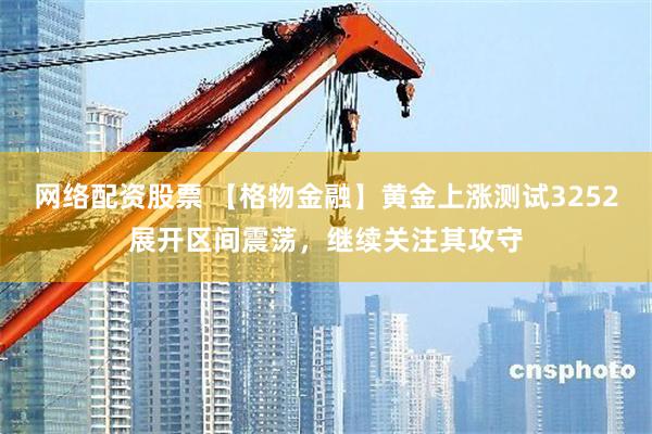 网络配资股票 【格物金融】黄金上涨测试3252展开区间震荡，继续关注其攻守