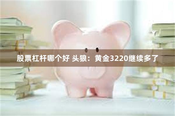 股票杠杆哪个好 头狼：黄金3220继续多了