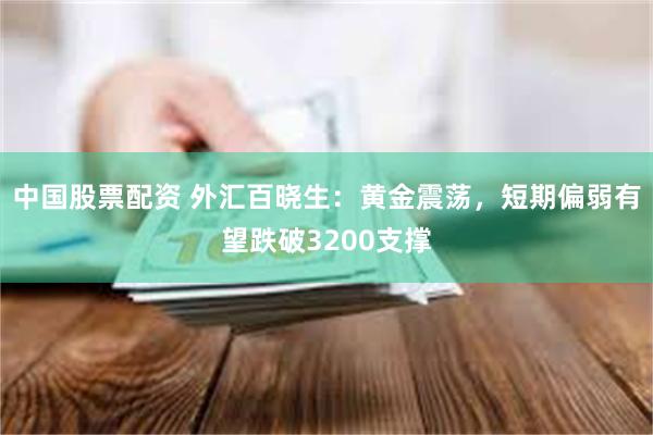 中国股票配资 外汇百晓生：黄金震荡，短期偏弱有望跌破3200支撑
