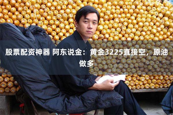 股票配资神器 阿东说金：黄金3225直接空，原油做多