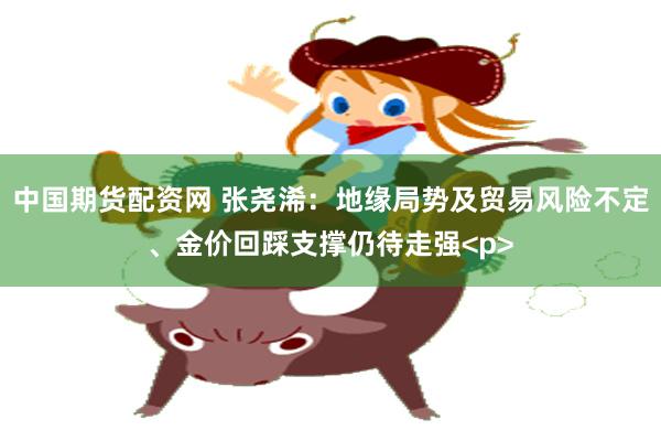 中国期货配资网 张尧浠：地缘局势及贸易风险不定、金价回踩支撑仍待走强<p>