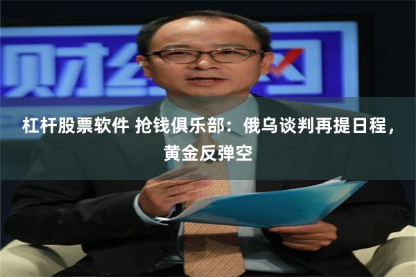 杠杆股票软件 抢钱俱乐部：俄乌谈判再提日程，黄金反弹空
