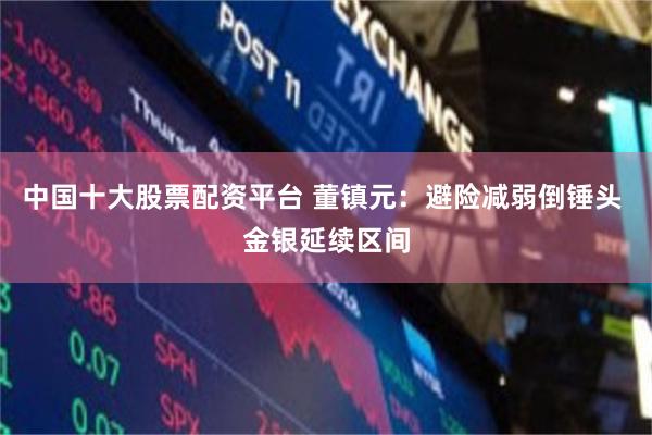 中国十大股票配资平台 董镇元：避险减弱倒锤头 金银延续区间